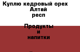 Куплю кедровый орех. - Алтай респ. Продукты и напитки » Другое   
